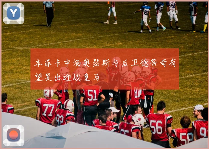 本菲卡中场奥瑟斯与后卫德蒂奇有望复出迎战皇马