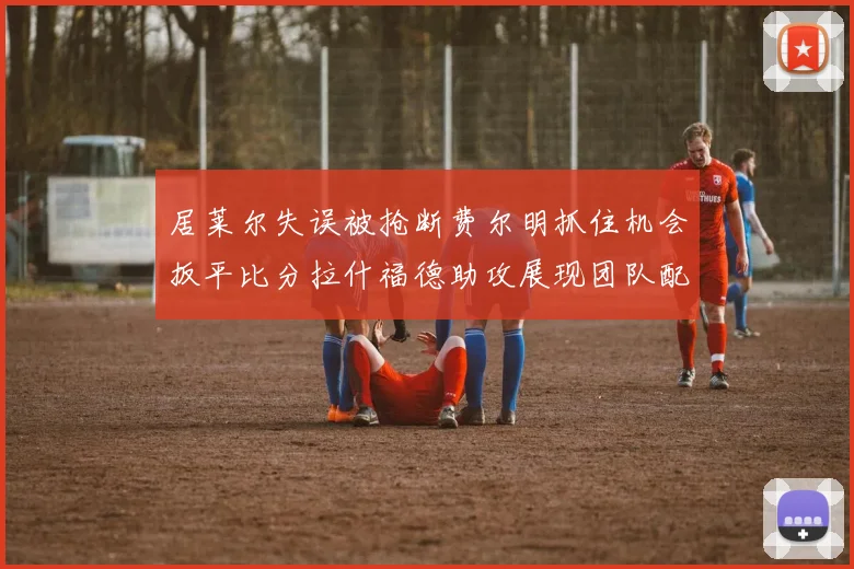 居莱尔失误被抢断费尔明抓住机会扳平比分拉什福德助攻展现团队配合