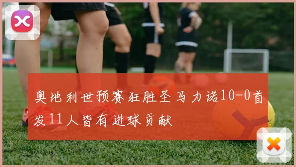 奥地利世预赛狂胜圣马力诺10-0首发11人皆有进球贡献