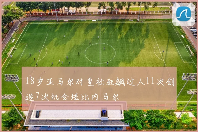 18岁亚马尔对皇社狂飙过人11次创造7次机会堪比内马尔