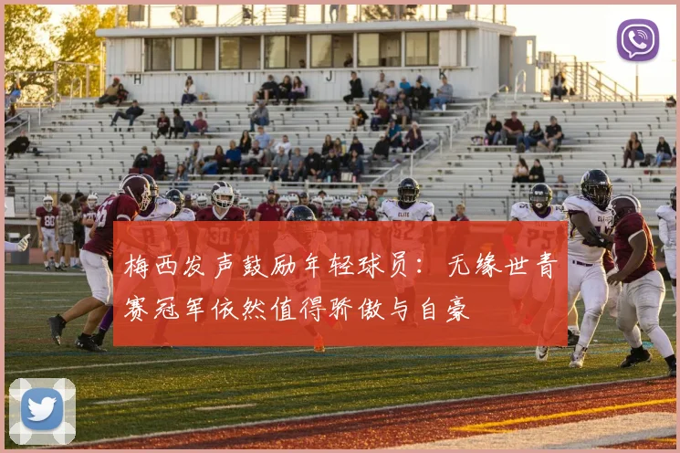 梅西发声鼓励年轻球员：无缘世青赛冠军依然值得骄傲与自豪