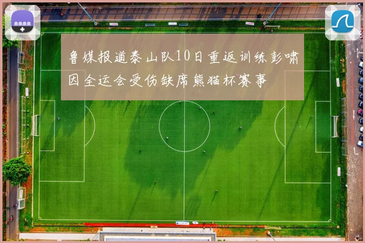 鲁媒报道泰山队10日重返训练彭啸因全运会受伤缺席熊猫杯赛事