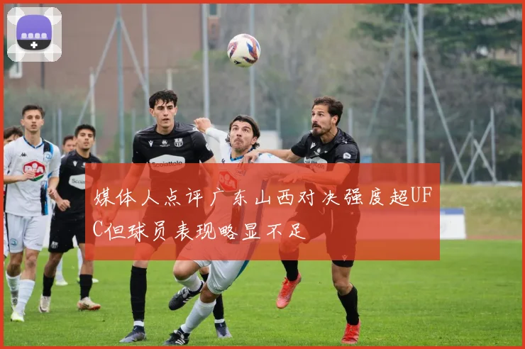 媒体人点评广东山西对决强度超UFC但球员表现略显不足