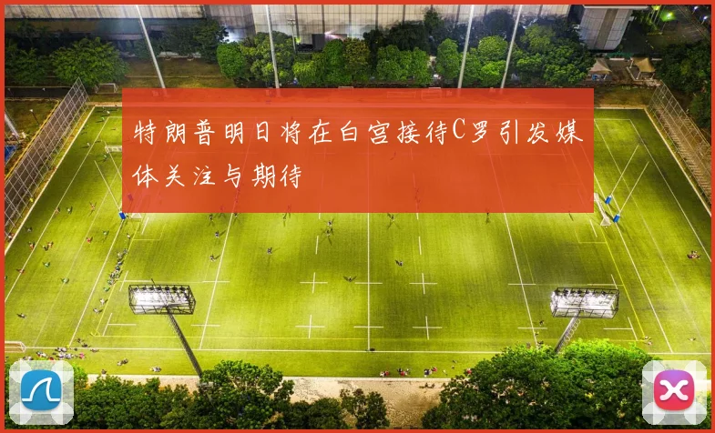 特朗普明日将在白宫接待C罗引发媒体关注与期待
