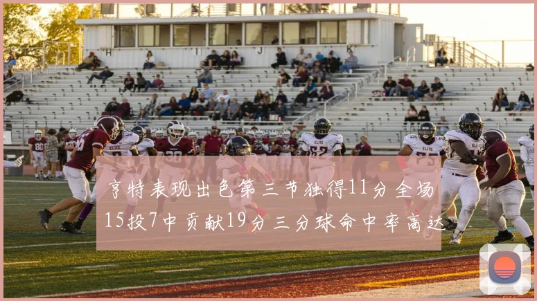 亨特表现出色第三节独得11分全场15投7中贡献19分三分球命中率高达375