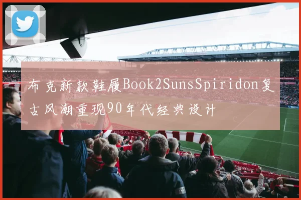 布克新款鞋履Book2SunsSpiridon复古风潮重现90年代经典设计