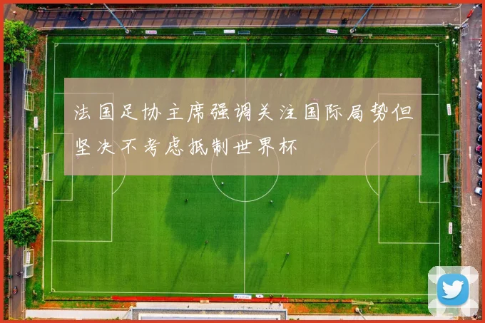 法国足协主席强调关注国际局势但坚决不考虑抵制世界杯