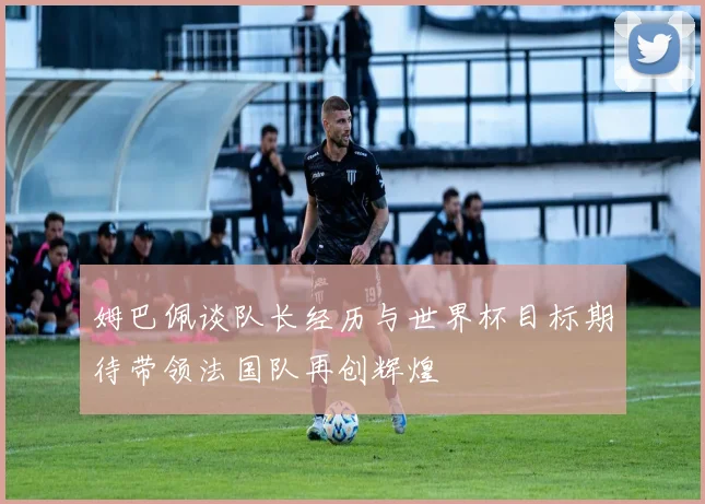 姆巴佩谈队长经历与世界杯目标期待带领法国队再创辉煌