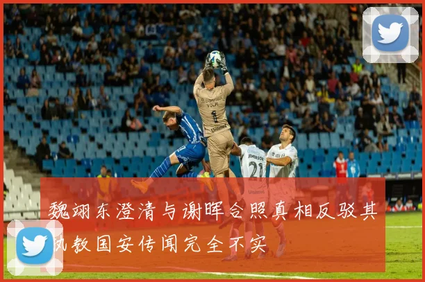 魏翊东澄清与谢晖合照真相反驳其执教国安传闻完全不实