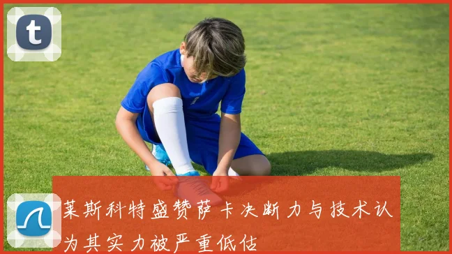 莱斯科特盛赞萨卡决断力与技术认为其实力被严重低估