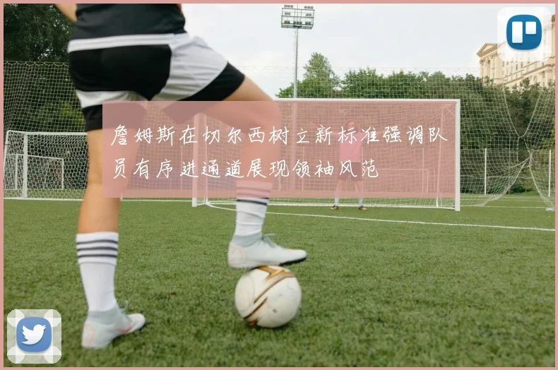 詹姆斯在切尔西树立新标准强调队员有序进通道展现领袖风范