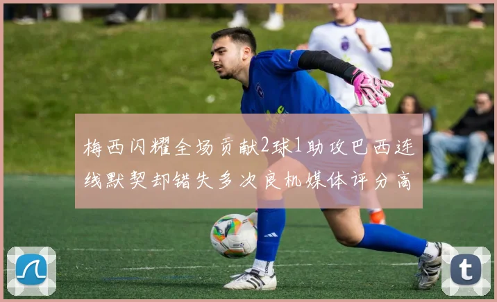 梅西闪耀全场贡献2球1助攻巴西连线默契却错失多次良机媒体评分高达96