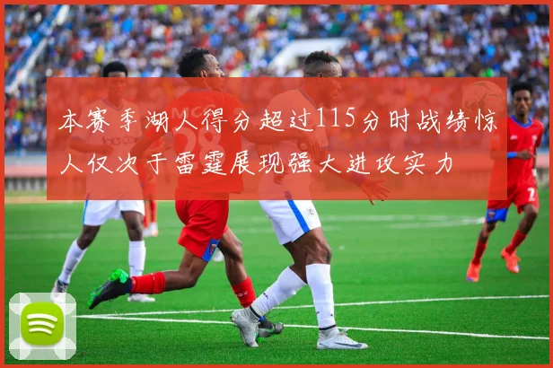 本赛季湖人得分超过115分时战绩惊人仅次于雷霆展现强大进攻实力