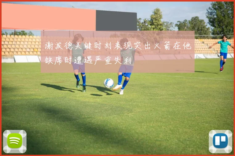 谢泼德关键时刻表现突出火箭在他缺席时遭遇严重失利
