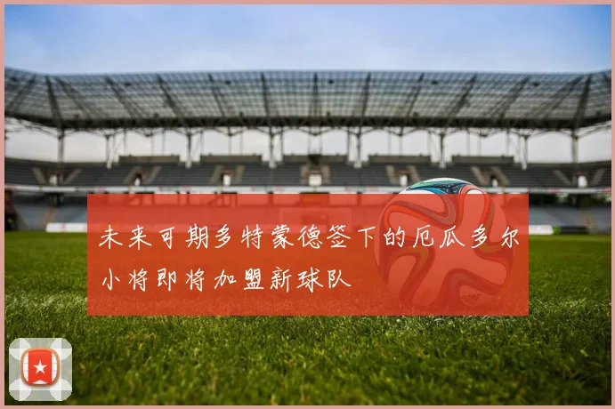 未来可期多特蒙德签下的厄瓜多尔小将即将加盟新球队