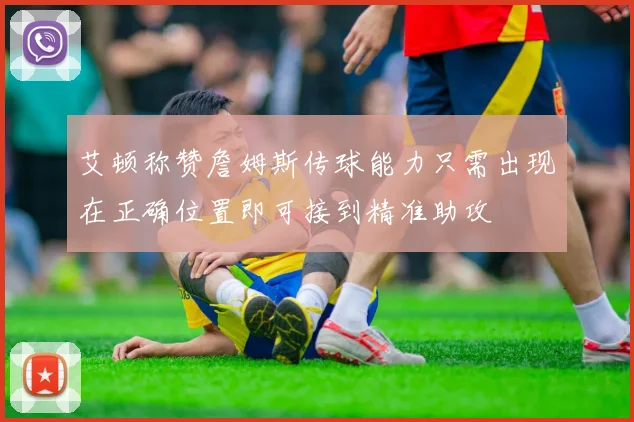 艾顿称赞詹姆斯传球能力只需出现在正确位置即可接到精准助攻