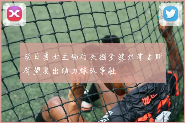 明日勇士主场对决掘金波尔津吉斯有望复出助力球队争胜