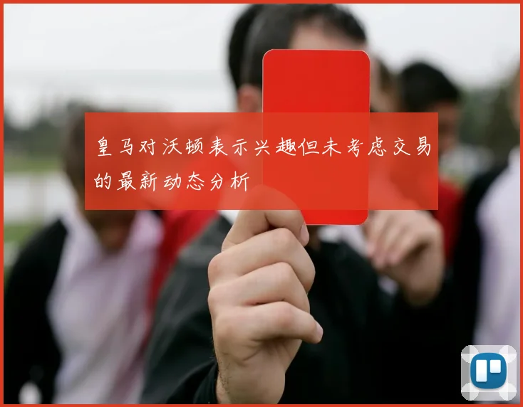 皇马对沃顿表示兴趣但未考虑交易的最新动态分析
