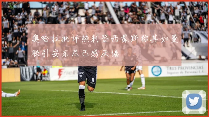 奥哈拉批评热刺签西蒙斯称其如曼联引安东尼已感厌倦