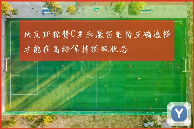 纳瓦斯称赞C罗和魔笛坚持正确选择才能在高龄保持顶级状态