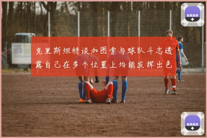 克里斯坦特谈加图索与球队斗志透露自己在多个位置上均能发挥出色