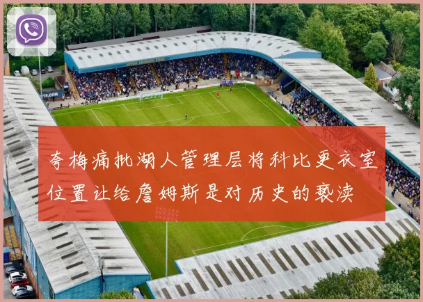 夸梅痛批湖人管理层将科比更衣室位置让给詹姆斯是对历史的亵渎