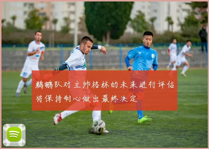鹈鹕队对主帅格林的未来进行评估将保持耐心做出最终决定