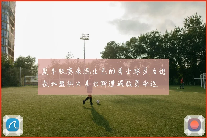 夏季联赛表现出色的勇士球员马德森加盟热火基尔斯遭遇裁员命运