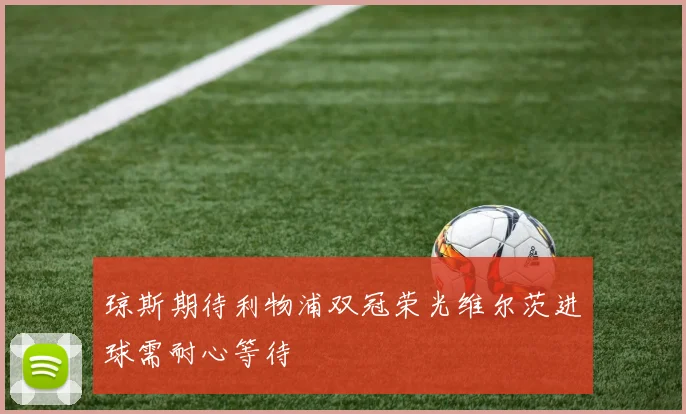 琼斯期待利物浦双冠荣光维尔茨进球需耐心等待